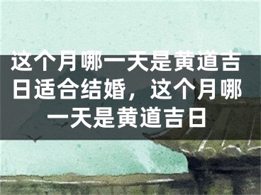这个月哪一天是黄道吉日适合结婚，这个月哪一天是黄道吉日
