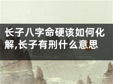 长子八字命硬该如何化解,长子有刑什么意思