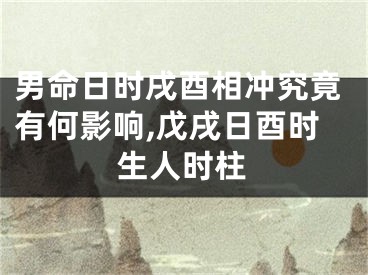 男命日时戌酉相冲究竟有何影响,戊戌日酉时生人时柱