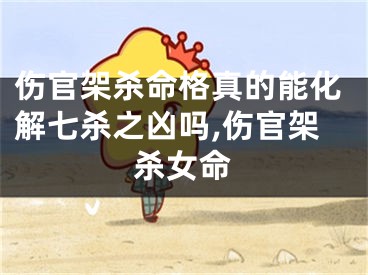 伤官架杀命格真的能化解七杀之凶吗,伤官架杀女命