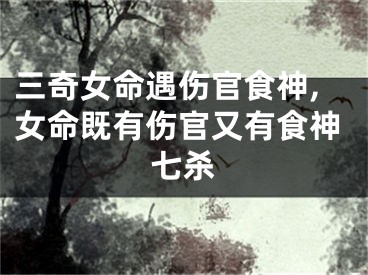 三奇女命遇伤官食神,女命既有伤官又有食神七杀