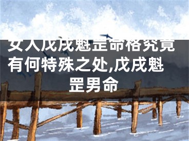 女人戊戌魁罡命格究竟有何特殊之处,戊戌魁罡男命