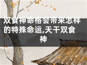 双食神命格会带来怎样的特殊命运,天干双食神