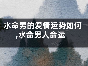 水命男的爱情运势如何,水命男人命运