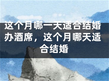 这个月哪一天适合结婚办酒席，这个月哪天适合结婚