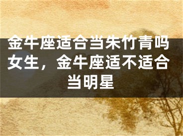 金牛座适合当朱竹青吗女生，金牛座适不适合当明星