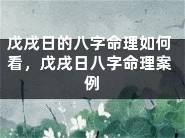 戊戌日的八字命理如何看，戊戌日八字命理案例