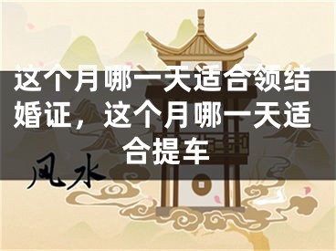 这个月哪一天适合领结婚证，这个月哪一天适合提车