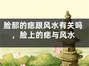 脸部的痣跟风水有关吗,脸上的痣与风水