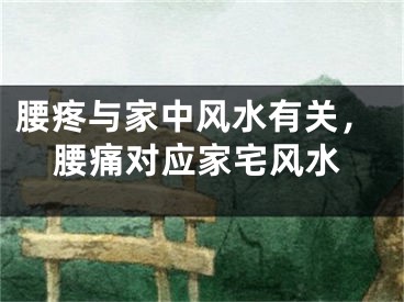 腰疼与家中风水有关，腰痛对应家宅风水