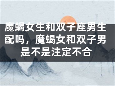 魔蝎女生和双子座男生配吗，魔蝎女和双子男是不是注定不合