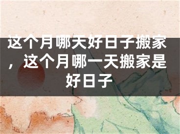 这个月哪天好日子搬家，这个月哪一天搬家是好日子