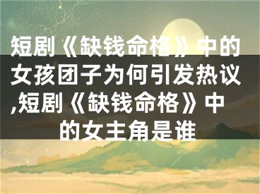 短剧《缺钱命格》中的女孩团子为何引发热议,短剧《缺钱命格》中的女主角是谁