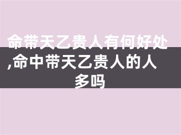 命带天乙贵人有何好处,命中带天乙贵人的人多吗