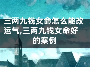 三两九钱女命怎么能改运气,三两九钱女命好的案例