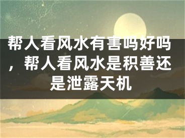 帮人看风水有害吗好吗，帮人看风水是积善还是泄露天机