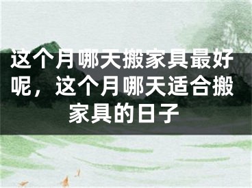 这个月哪天搬家具最好呢，这个月哪天适合搬家具的日子