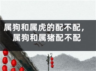 属狗和属虎的配不配，属狗和属猪配不配