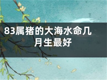 83属猪的大海水命几月生最好
