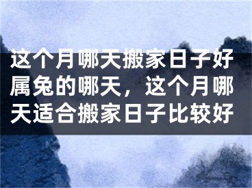 这个月哪天搬家日子好属兔的哪天，这个月哪天适合搬家日子比较好