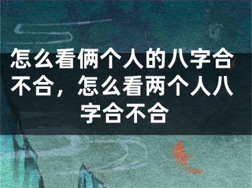怎么看俩个人的八字合不合，怎么看两个人八字合不合