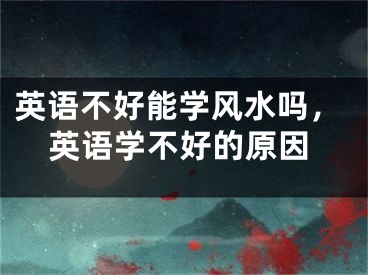 英语不好能学风水吗，英语学不好的原因
