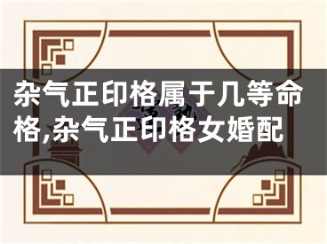 杂气正印格属于几等命格,杂气正印格女婚配