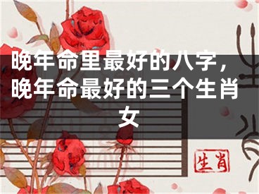 晚年命里最好的八字，晚年命最好的三个生肖女