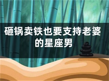 砸锅卖铁也要支持老婆的星座男