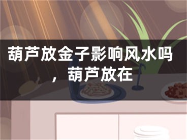 葫芦放金子影响风水吗,葫芦放在