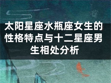 太阳星座水瓶座女生的性格特点与十二星座男生相处分析
