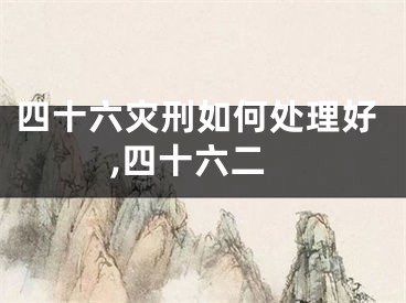 四十六灾刑如何处理好,四十六二