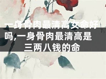 一身骨肉最清高女命好吗,一身骨肉最清高是三两八钱的命