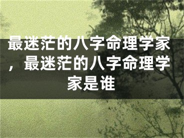 最迷茫的八字命理学家，最迷茫的八字命理学家是谁