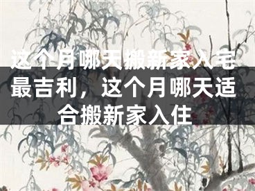 这个月哪天搬新家入宅最吉利，这个月哪天适合搬新家入住
