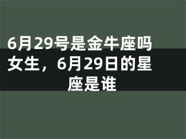 6月29号是金牛座吗女生，6月29日的星座是谁