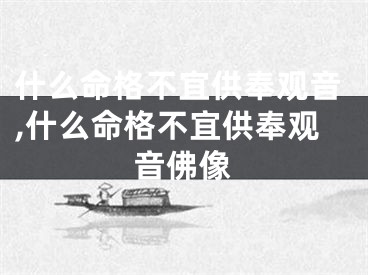 什么命格不宜供奉观音,什么命格不宜供奉观音佛像