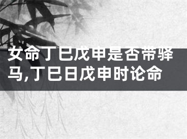 女命丁巳戊申是否带驿马,丁巳日戊申时论命