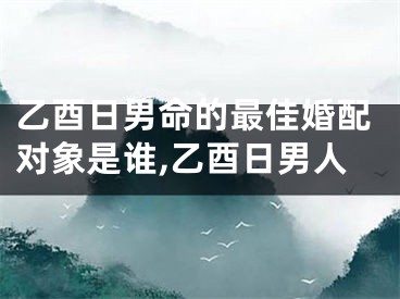 乙酉日男命的最佳婚配对象是谁,乙酉日男人