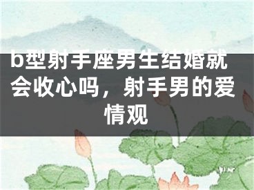 b型射手座男生结婚就会收心吗，射手男的爱情观