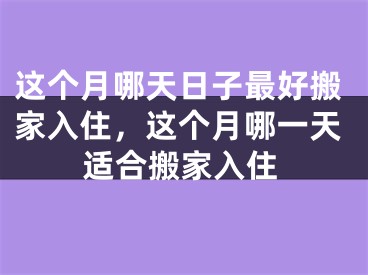 这个月哪天日子最好搬家入住，这个月哪一天适合搬家入住