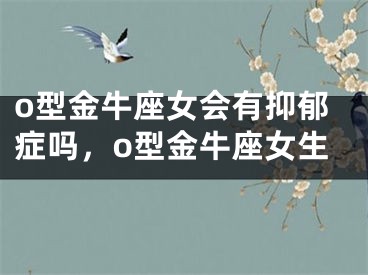 o型金牛座女会有抑郁症吗，o型金牛座女生