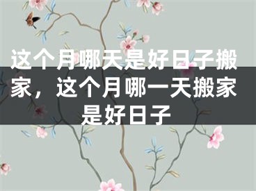 这个月哪天是好日子搬家，这个月哪一天搬家是好日子