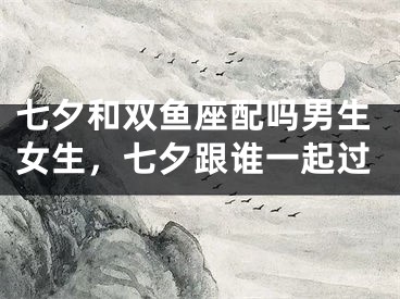 七夕和双鱼座配吗男生女生，七夕跟谁一起过