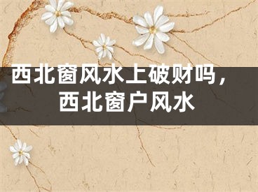 西北窗风水上破财吗，西北窗户风水