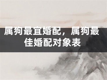 属狗最宜婚配，属狗最佳婚配对象表