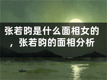 张若昀是什么面相女的,张若昀的面相分析