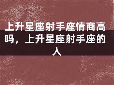 上升星座射手座情商高吗，上升星座射手座的人