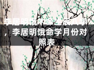 李居明饿木命生辰八字，李居明饿命学月份对照表