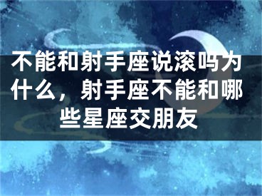 不能和射手座说滚吗为什么，射手座不能和哪些星座交朋友